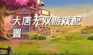 大唐无双游戏配置（大唐无双要求配置）