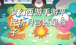 梦幻西游手游平民玩月宫还是猴子