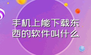 手机上能下载东西的软件叫什么