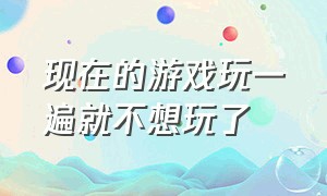 现在的游戏玩一遍就不想玩了