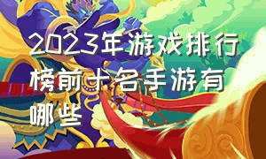 2023年游戏排行榜前十名手游有哪些（2023手游排行榜前十名大型游戏）