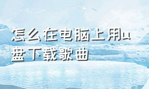 怎么在电脑上用u盘下载歌曲