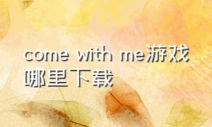 come with me游戏哪里下载