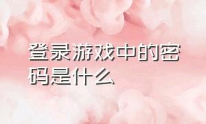 登录游戏中的密码是什么（登录游戏中的密码是什么?）