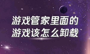 游戏管家里面的游戏该怎么卸载