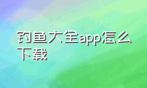 钓鱼大全app怎么下载