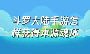 斗罗大陆手游怎样获得本源魂环（斗罗大陆手游通用魂环在哪领取）