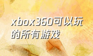 xbox360可以玩的所有游戏