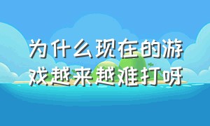 为什么现在的游戏越来越难打呀