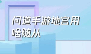 问道手游地宫用啥随从（问道手游地宫怎么合并随从）