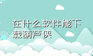 在什么软件能下载葫芦侠