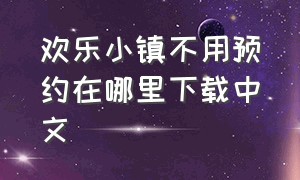 欢乐小镇不用预约在哪里下载中文