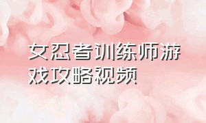 女忍者训练师游戏攻略视频（女忍者训练师2.0汉化版玩法）