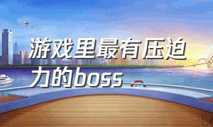 游戏里最有压迫力的boss