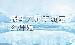 战斗大师手游怎么开始（战斗大师手游怎么进去房间）