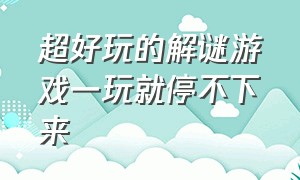 超好玩的解谜游戏一玩就停不下来