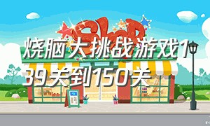 烧脑大挑战游戏139关到150关（烧脑大挑战游戏教程1-70关）