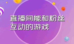 直播间能和粉丝互动的游戏