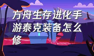 方舟生存进化手游泰克装备怎么修