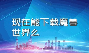 现在能下载魔兽世界么（现在玩魔兽世界去哪下载）