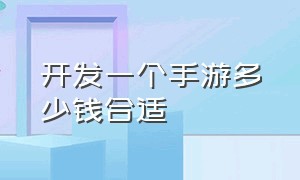 开发一个手游多少钱合适（开发一个手游需要多少钱）