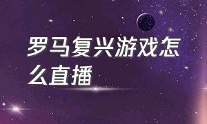 罗马复兴游戏怎么直播