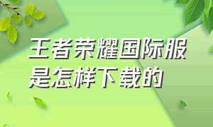 王者荣耀国际服是怎样下载的