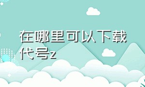 在哪里可以下载代号z（代号z手机版下载教程）