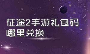 征途2手游礼包码哪里兑换（征途2手游变态版）