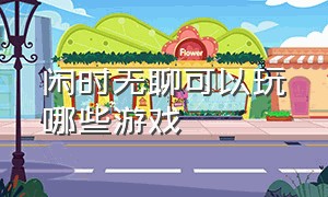 闲时无聊可以玩哪些游戏（无聊时个人可以玩什么游戏）