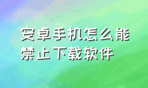 安卓手机怎么能禁止下载软件