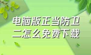 电脑版正当防卫二怎么免费下载