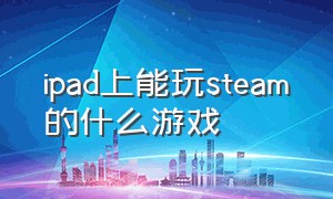 ipad上能玩steam的什么游戏