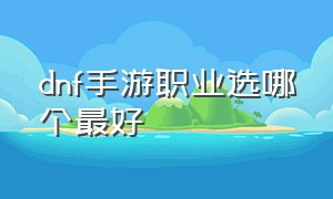 dnf手游职业选哪个最好（dnf手游哪个职业最适合平民）