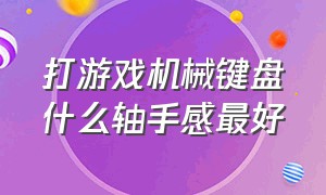 打游戏机械键盘什么轴手感最好