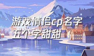 游戏情侣cp名字五个字甜甜