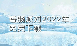 香肠派对2022年免费下载（香肠派对下载2024最新）