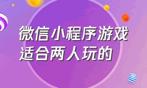 微信小程序游戏适合两人玩的（微信小程序四个人一起玩的游戏）