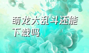 萌龙大乱斗还能下载吗