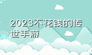 2023不花钱的传世手游（2024年传世手游排行榜第一名）