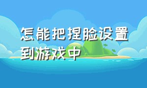 怎能把捏脸设置到游戏中（捏脸怎么在游戏里显示）