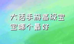 大话手游高级宝宝哪个最好