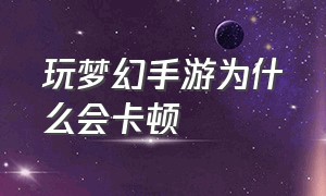 玩梦幻手游为什么会卡顿（梦幻手游画面卡顿怎么解决）