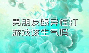 男朋友跟异性打游戏该生气吗