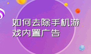 如何去除手机游戏内置广告