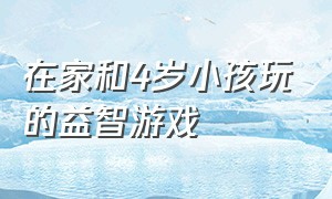 在家和4岁小孩玩的益智游戏（大人陪小孩在家玩的益智游戏）