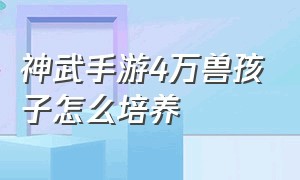 神武手游4万兽孩子怎么培养