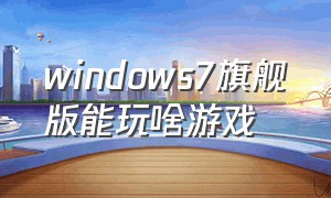 windows7旗舰版能玩啥游戏