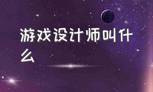 游戏设计师叫什么（游戏设计师工资一般多少）