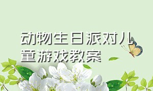 动物生日派对儿童游戏教案